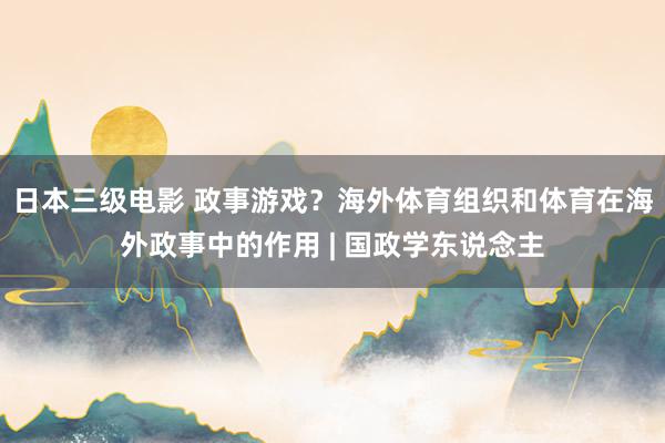 日本三级电影 政事游戏？海外体育组织和体育在海外政事中的作用 | 国政学东说念主