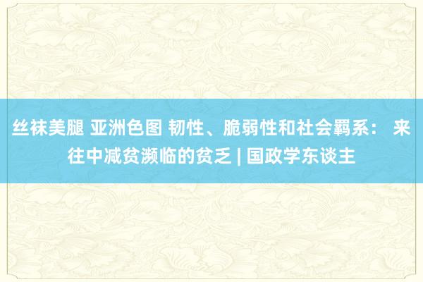 丝袜美腿 亚洲色图 韧性、脆弱性和社会羁系： 来往中减贫濒临的贫乏 | 国政学东谈主