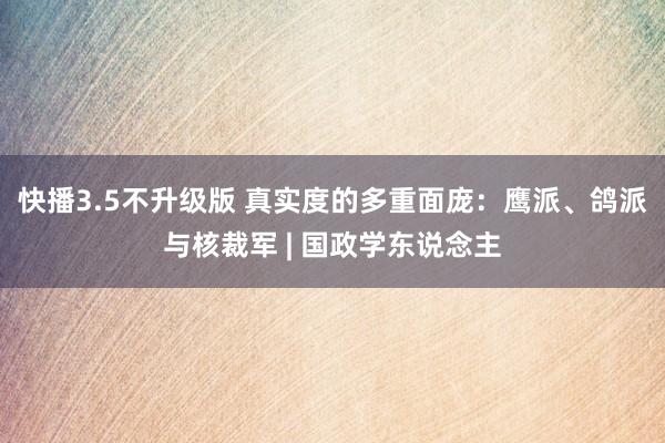 快播3.5不升级版 真实度的多重面庞：鹰派、鸽派与核裁军 | 国政学东说念主