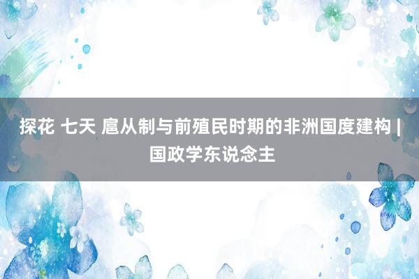 探花 七天 扈从制与前殖民时期的非洲国度建构 | 国政学东说念主