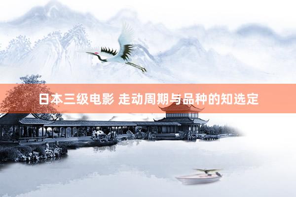 日本三级电影 走动周期与品种的知选定