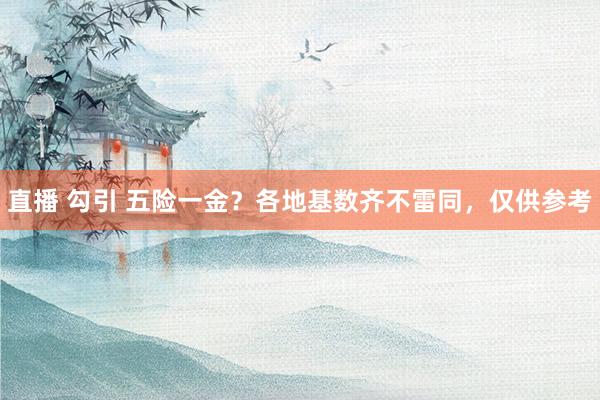 直播 勾引 五险一金？各地基数齐不雷同，仅供参考