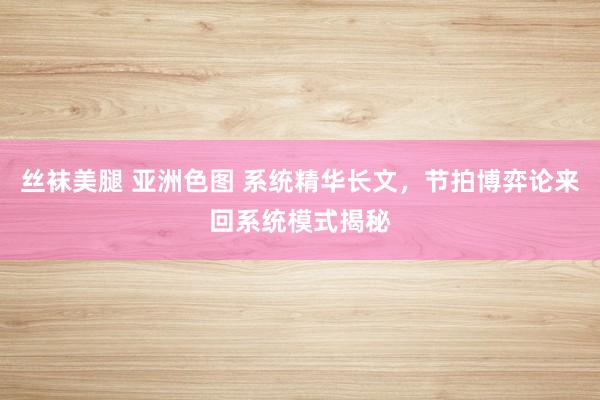 丝袜美腿 亚洲色图 系统精华长文，节拍博弈论来回系统模式揭秘