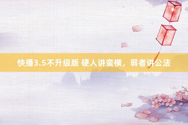 快播3.5不升级版 硬人讲蛮横，弱者讲公法