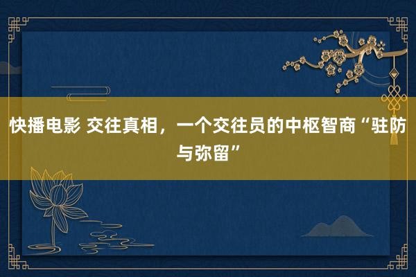 快播电影 交往真相，一个交往员的中枢智商“驻防与弥留”
