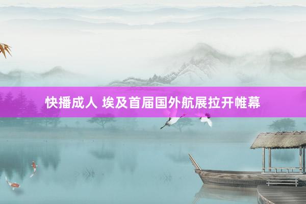 快播成人 埃及首届国外航展拉开帷幕