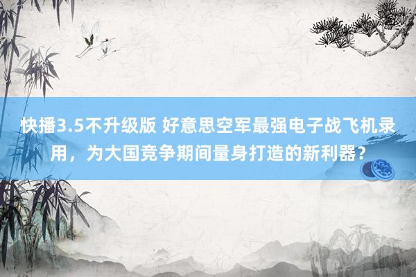 快播3.5不升级版 好意思空军最强电子战飞机录用，为大国竞争期间量身打造的新利器？