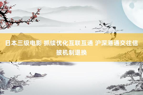 日本三级电影 抓续优化互联互通 沪深港通交往信披机制退换