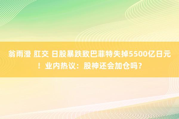 翁雨澄 肛交 日股暴跌致巴菲特失掉5500亿日元！业内热议：股神还会加仓吗？