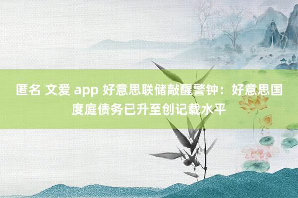 匿名 文爱 app 好意思联储敲醒警钟：好意思国度庭债务已升至创记载水平