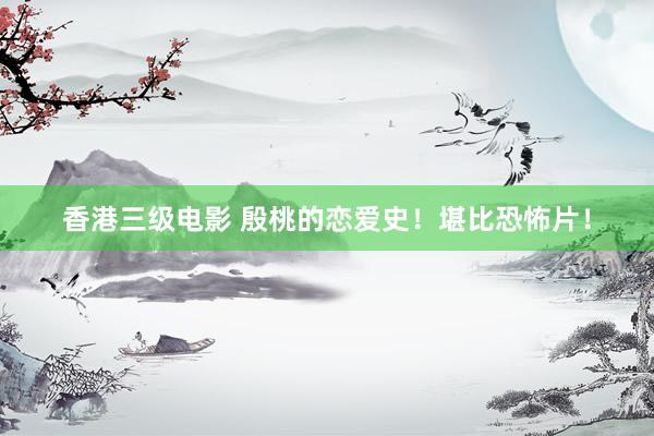 香港三级电影 殷桃的恋爱史！堪比恐怖片！