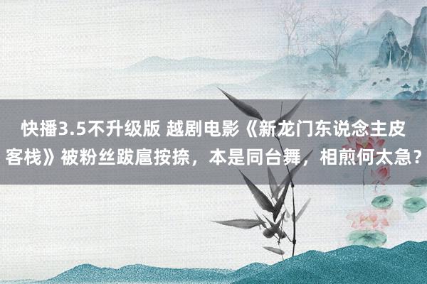 快播3.5不升级版 越剧电影《新龙门东说念主皮客栈》被粉丝跋扈按捺，本是同台舞，相煎何太急？