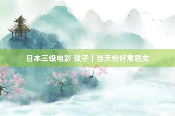 日本三级电影 弦子｜当天份好意思女