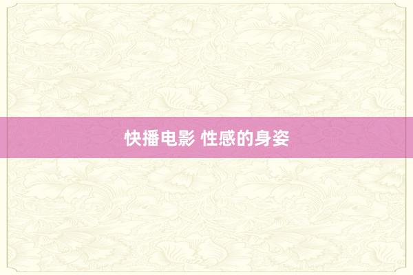 快播电影 性感的身姿