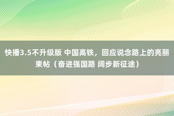 快播3.5不升级版 中国高铁，回应说念路上的亮丽柬帖（奋进强国路 阔步新征途）
