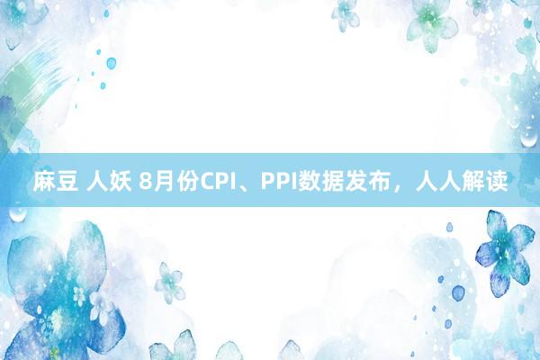 麻豆 人妖 8月份CPI、PPI数据发布，人人解读