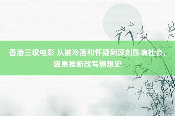 香港三级电影 从被冷落和怀疑到深刻影响社会，因果推断改写想想史