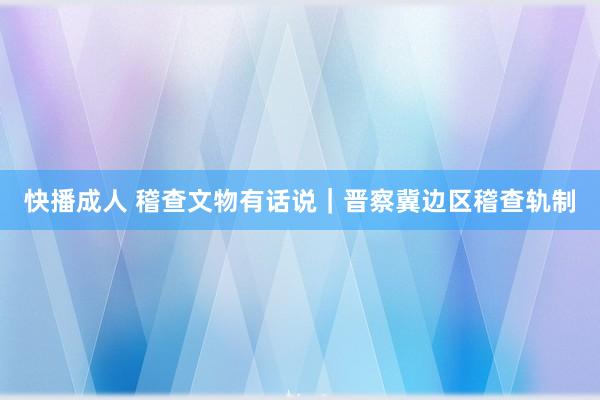 快播成人 稽查文物有话说｜晋察冀边区稽查轨制