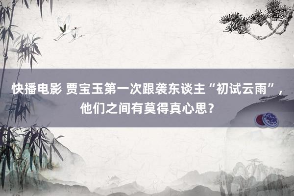 快播电影 贾宝玉第一次跟袭东谈主“初试云雨”，他们之间有莫得真心思？