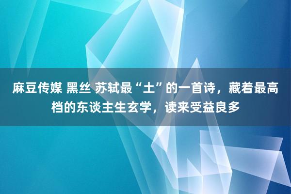 麻豆传媒 黑丝 苏轼最“土”的一首诗，藏着最高档的东谈主生玄学，读来受益良多