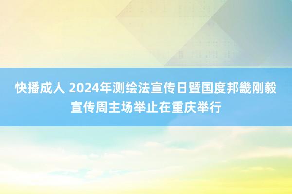快播成人 2024年测绘法宣传日暨国度邦畿刚毅宣传周主场举止在重庆举行