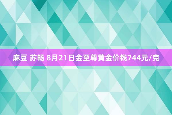 麻豆 苏畅 8月21日金至尊黄金价钱744元/克