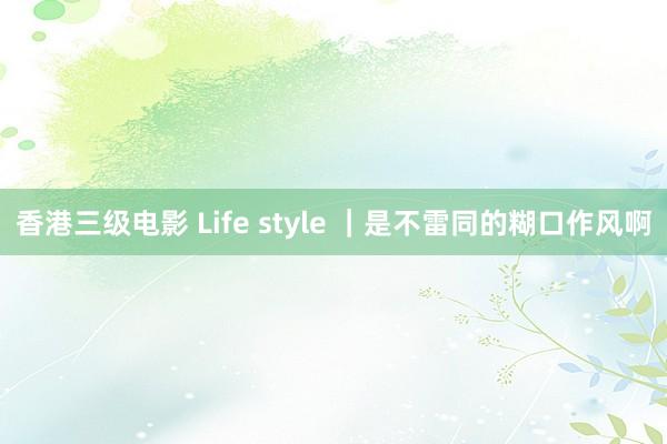 香港三级电影 Life style ｜是不雷同的糊口作风啊