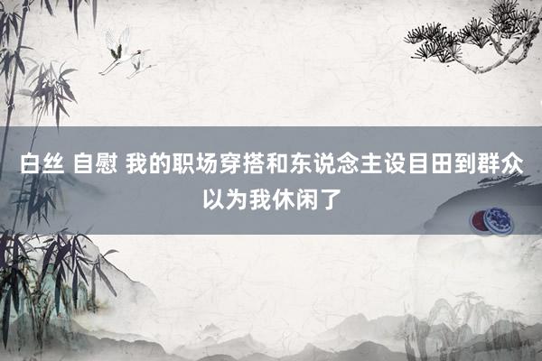 白丝 自慰 我的职场穿搭和东说念主设目田到群众以为我休闲了