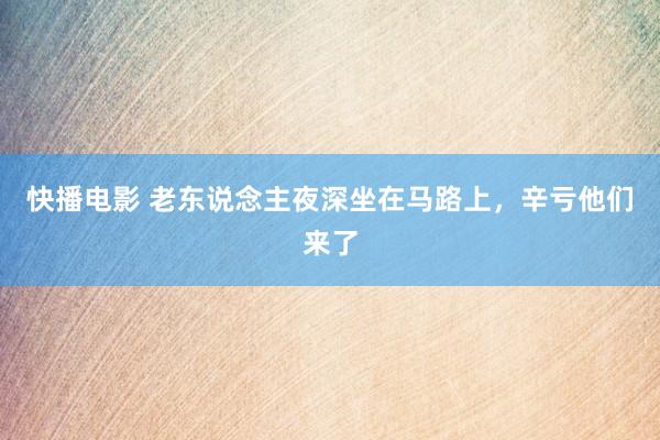 快播电影 老东说念主夜深坐在马路上，辛亏他们来了