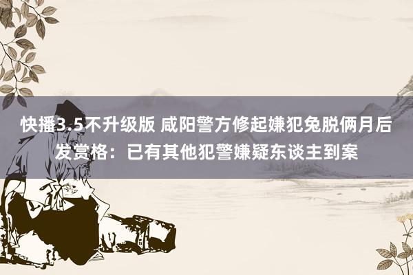 快播3.5不升级版 咸阳警方修起嫌犯兔脱俩月后发赏格：已有其他犯警嫌疑东谈主到案