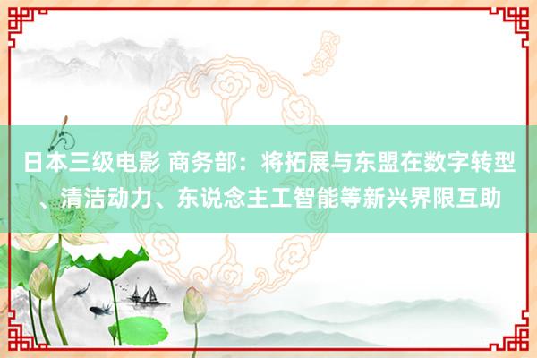 日本三级电影 商务部：将拓展与东盟在数字转型、清洁动力、东说念主工智能等新兴界限互助