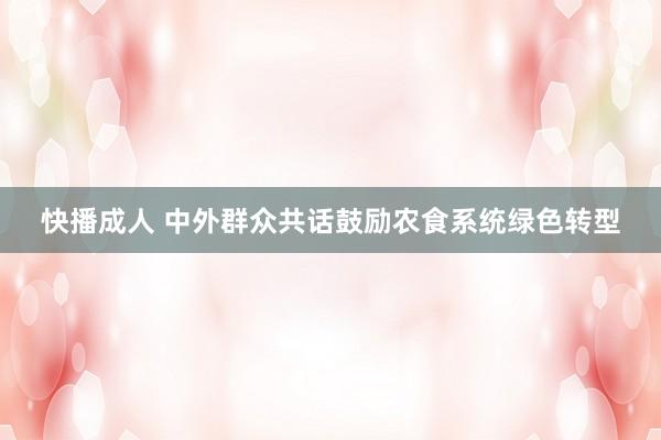 快播成人 中外群众共话鼓励农食系统绿色转型