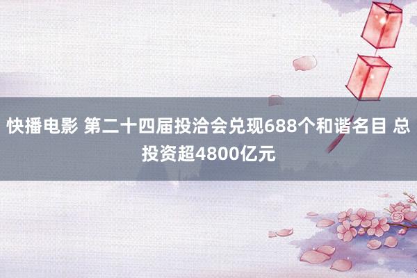快播电影 第二十四届投洽会兑现688个和谐名目 总投资超4800亿元