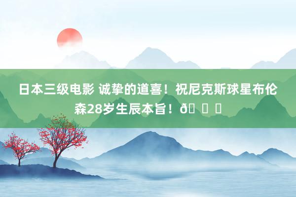 日本三级电影 诚挚的道喜！祝尼克斯球星布伦森28岁生辰本旨！🎂