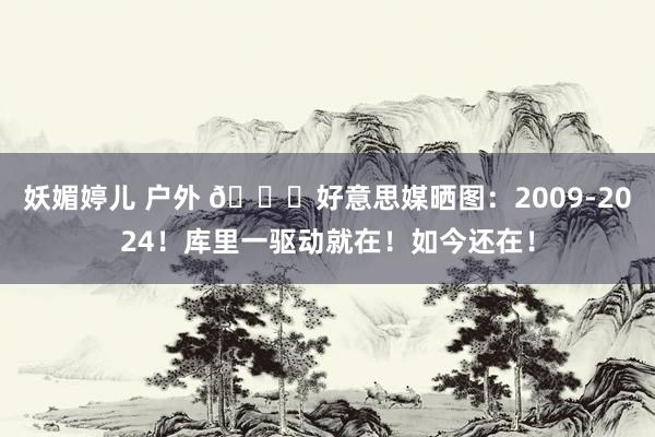 妖媚婷儿 户外 💓好意思媒晒图：2009-2024！库里一驱动就在！如今还在！