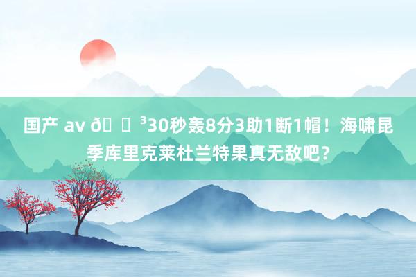 国产 av 😳30秒轰8分3助1断1帽！海啸昆季库里克莱杜兰特果真无敌吧？