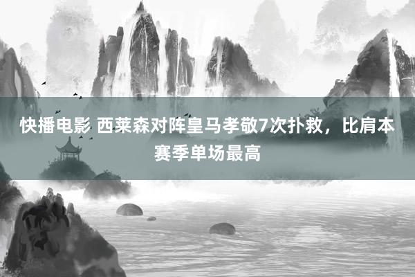 快播电影 西莱森对阵皇马孝敬7次扑救，比肩本赛季单场最高
