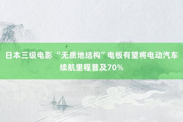 日本三级电影 “无质地结构”电板有望将电动汽车续航里程普及70%