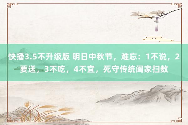 快播3.5不升级版 明日中秋节，难忘：1不说，2要送，3不吃，4不宜，死守传统阖家扫数