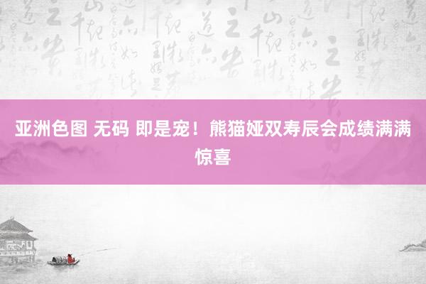 亚洲色图 无码 即是宠！熊猫娅双寿辰会成绩满满惊喜