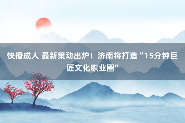 快播成人 最新策动出炉！济南将打造“15分钟巨匠文化职业圈”