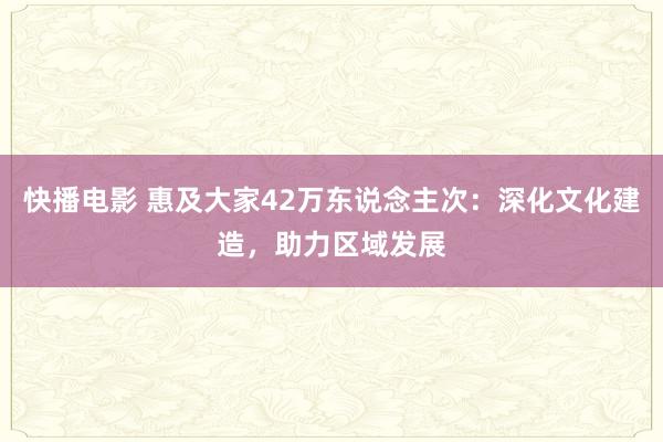 快播电影 惠及大家42万东说念主次：深化文化建造，助力区域发展