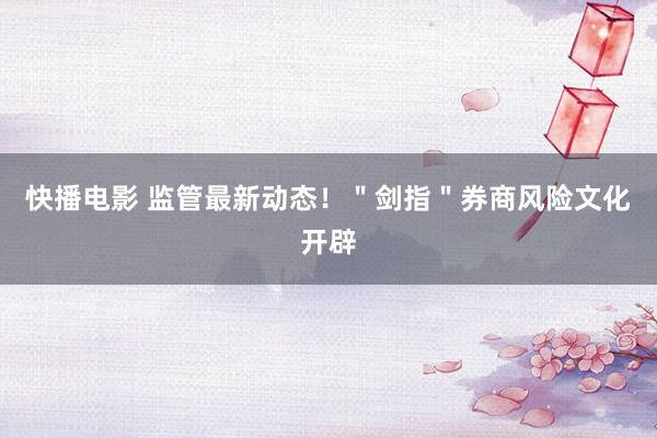 快播电影 监管最新动态！＂剑指＂券商风险文化开辟