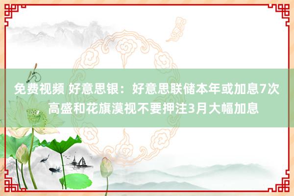 免费视频 好意思银：好意思联储本年或加息7次，高盛和花旗漠视不要押注3月大幅加息