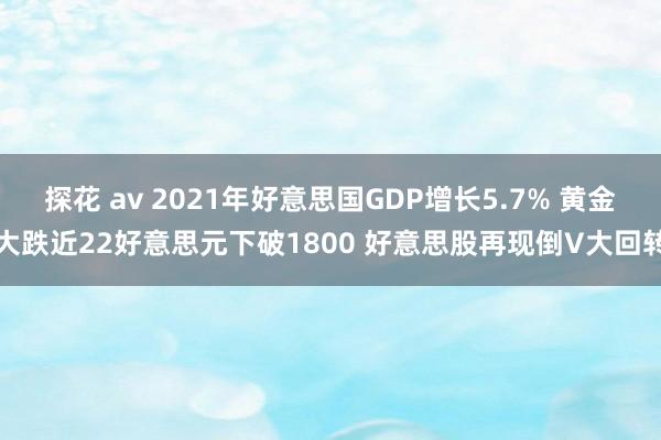 探花 av 2021年好意思国GDP增长5.7% 黄金大跌近22好意思元下破1800 好意思股再现倒V大回转