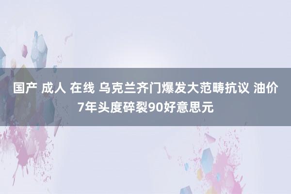 国产 成人 在线 乌克兰齐门爆发大范畴抗议 油价7年头度碎裂90好意思元
