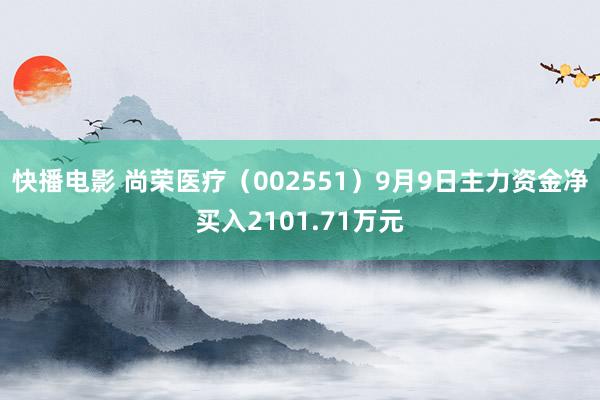 快播电影 尚荣医疗（002551）9月9日主力资金净买入2101.71万元