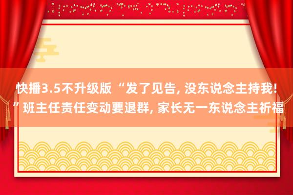 快播3.5不升级版 “发了见告， 没东说念主持我! ”班主任责任变动要退群， 家长无一东说念主祈福