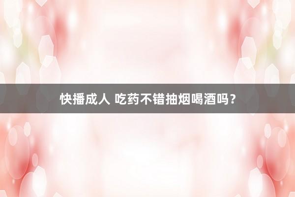快播成人 吃药不错抽烟喝酒吗？