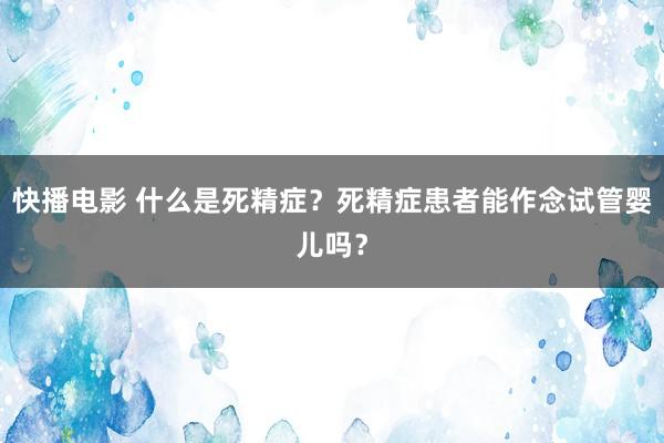 快播电影 什么是死精症？死精症患者能作念试管婴儿吗？
